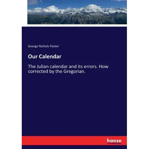 Our Calendar: The Julian calendar and its errors. How corrected by the Gregorian.