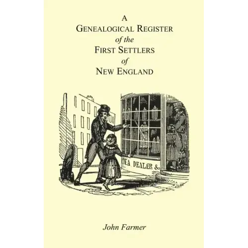 A Genealogical Register of the First Settlers of New England Containing An Alphabetical List Of The Governours, Deputy Governours, Assistants or Couns