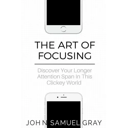The Art Of Focusing: Discover Your Longer Attention Span In This Clickey World