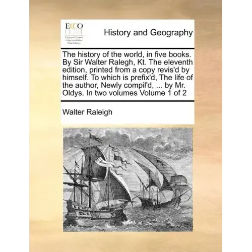 The history of the world, in five books. By Sir Walter Ralegh, Kt. The eleventh edition, printed from a copy revis'd by himself. To which is prefix'd,
