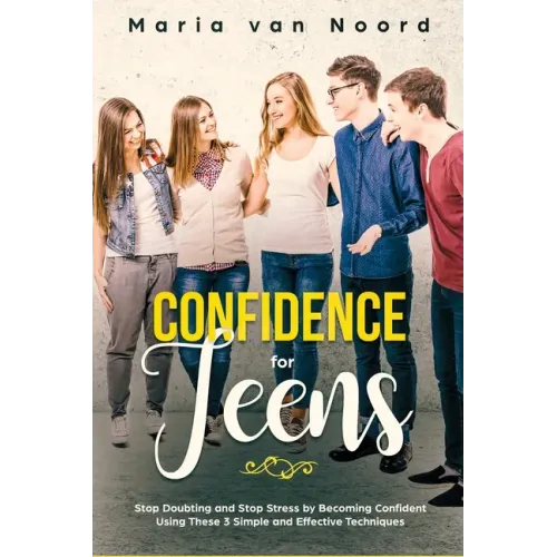 Confidence for Teens: Stop Doubting and Stop Stress by Becoming Confident Using These 3 Simple and Effective Techniques