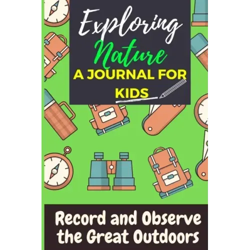 Exploring Nature - A Journal For Kids: Record and Observe the Great Outdoors