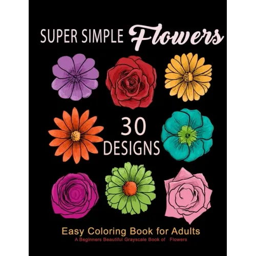 Super Simple Flowers: Easy Coloring Book for Adults: A Beginners Beautiful Grayscale Book of Flowers: 30 Prints of Lovely Whimsical Floral D
