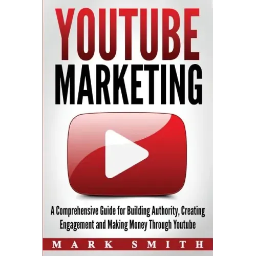 YouTube Marketing: A Comprehensive Guide for Building Authority, Creating Engagement and Making Money Through Youtube