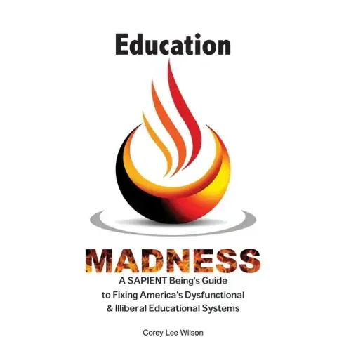 Education Madness: A SAPIENT Being's Guide to Fixing America's Dysfunctional & Illiberal Educational Systems
