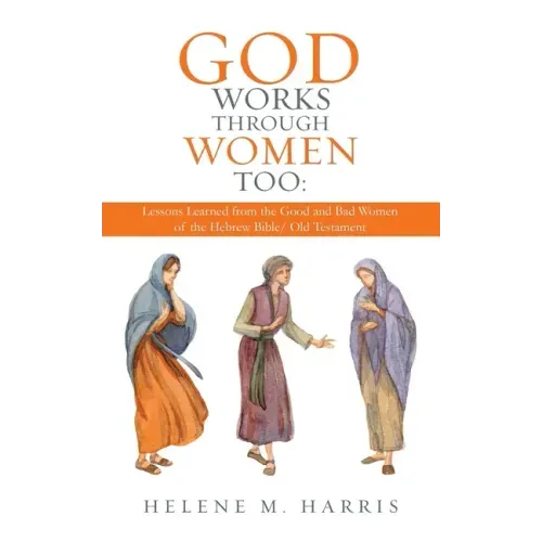 God Works Through Women Too: Lessons Learned from the Good and Bad Women of the Hebrew Bible/ Old Testament