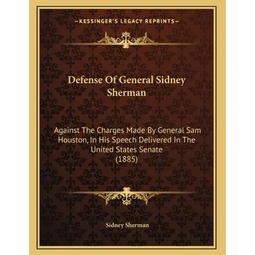 Defense Of General Sidney Sherman: Against The Charges Made By General Sam Houston, In His Speech Delivered In The United States Senate (1885)