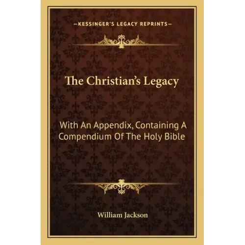 The Christian's Legacy: With an Appendix, Containing a Compendium of the Holy Bible