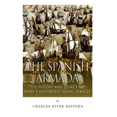 The Spanish Armada: The History and Legacy of Spain's Notorious Naval Debacle
