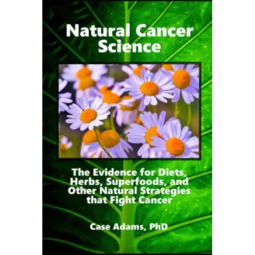 Natural Cancer Science: The Evidence for Diets, Herbs, Superfoods, and Other Natural Strategies that Fight Cancer
