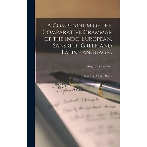 A Compendium of the Comparative Grammar of the Indo-European, Sanskrit, Greek and Latin Languages: By August Schleicher, Part 1