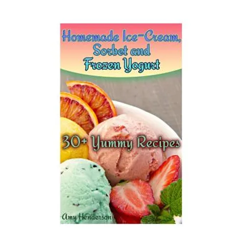 Homemade Ice-Cream, Sorbet and Frozen Yogurt: 30+ Yummy Recipes: (Homemade Ice Cream Recipes, Homemade Ice Cream Book)