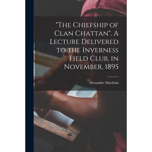 "The Chiefship of Clan Chattan". A Lecture Delivered to the Inverness Field Club, in November, 1895