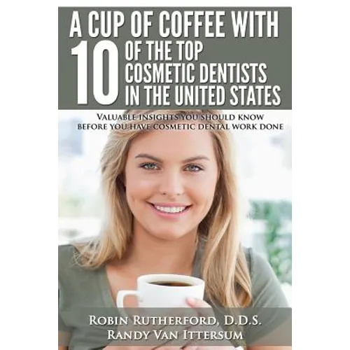 A Cup Of Coffee With 10 Of The Top Cosmetic Dentists In The United States: Valuable insights you should know before you have cosmetic dental work done