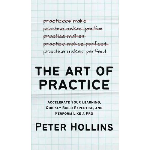 The Art of Practice: Accelerate Your Learning, Quickly Build Expertise, and Perform Like a Pro