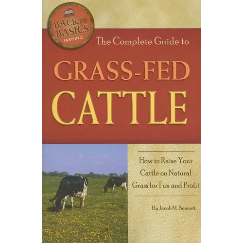 The Complete Guide to Grass-Fed Cattle: How to Raise Your Cattle on Natural Grass for Fun and Profit