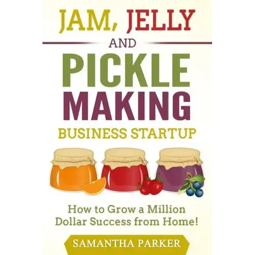 Jam, Jelly and Pickle Making Business Startup: How to Grow a Million Dollar Success from Home!