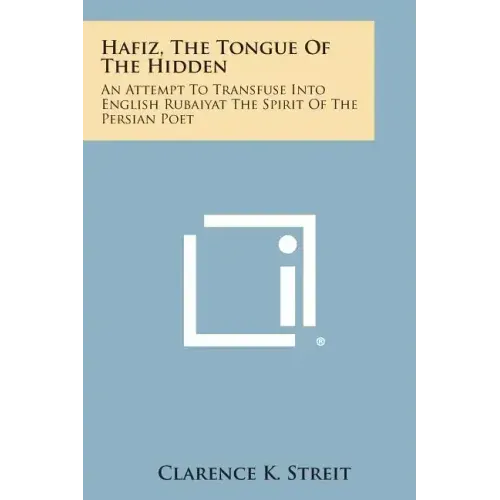 Hafiz, the Tongue of the Hidden: An Attempt to Transfuse Into English Rubaiyat the Spirit of the Persian Poet