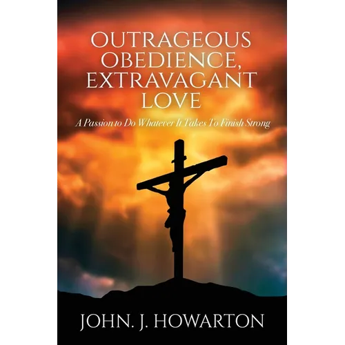 Outrageous Obedience, Extravagant Love: A Passion to Do Whatever It Takes To Finish Strong