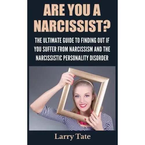 Are You A Narcissist? The Ultimate Guide To Finding Out If You Suffer From Narcissism And The Narcissistic Personality Disorder