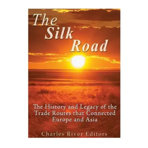 The Silk Road: The History and Legacy of the Trade Routes that Connected Europe and Asia