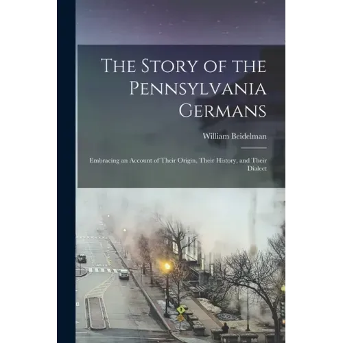 The Story of the Pennsylvania Germans; Embracing an Account of Their Origin, Their History, and Their Dialect