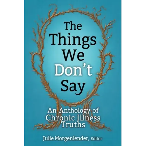 The Things We Don't Say: An Anthology of Chronic Illness Truths