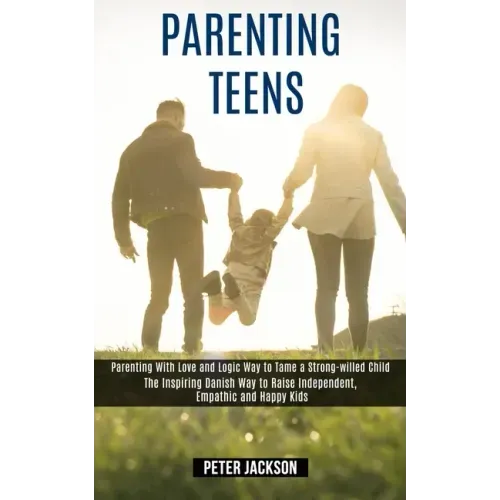 Parenting Teens: Parenting With Love and Logic Way to Tame a Strong-willed Child (The Inspiring Danish Way to Raise Independent, Empath