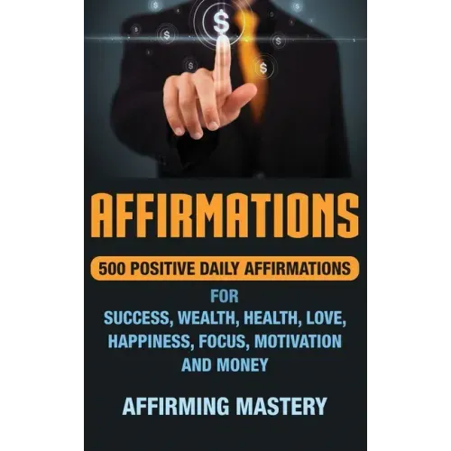 Affirmations: 500 Positive Daily Affirmations for Success, Wealth, Health, Love, Happiness, Focus, Motivation and Money