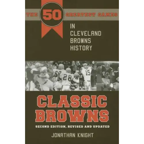 Classic Browns: The 50 Greatest Games in Cleveland Browns History - Second Edition, Revised and Updated