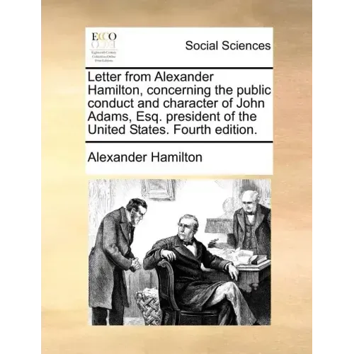 Letter from Alexander Hamilton, Concerning the Public Conduct and Character of John Adams, Esq. President of the United States. Fourth Edition.