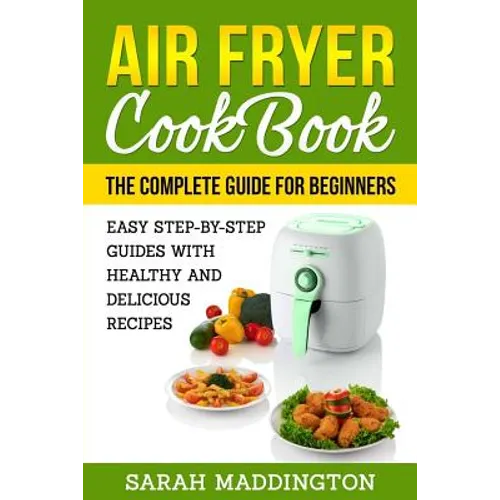 Air Fryer Cookbook: The Complete Guide for Beginners: Easy Step-by-Step Guides w