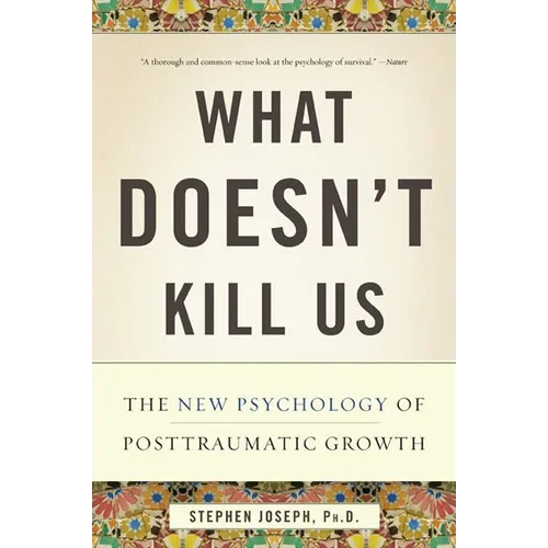 What Doesn't Kill Us: The New Psychology of Posttraumatic Growth