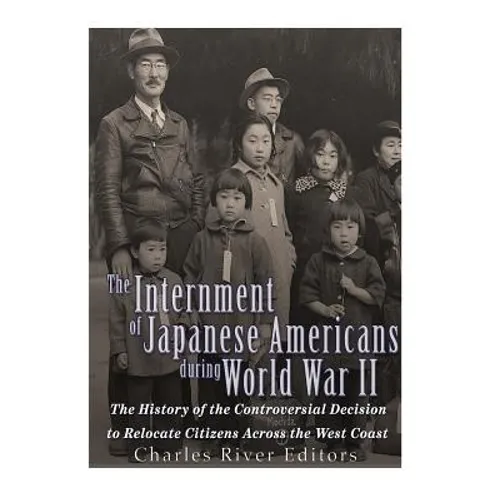 The Internment of Japanese Americans during World War II: The History of the Controversial Decision to Relocate Citizens Across the West Coast