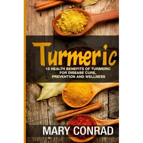 Turmeric: 15 Health Benefits of Turmeric for Disease Cure, Prevention and Wellness