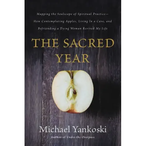 The Sacred Year: Mapping the Soulscape of Spiritual Practice -- How Contemplating Apples, Living in a Cave, and Befriending a Dying Woman Revived My L