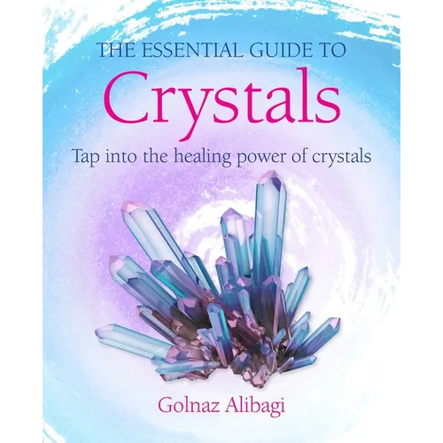 The Essential Guide to Crystals: Tap Into the Healing Power of Crystals