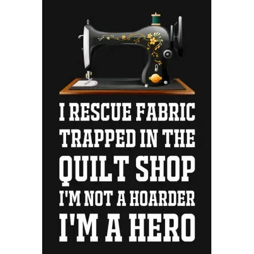 I Rescue Fabric Trapped In The Quilt Shop I'm Not A Hoarder I'm A Hero: Funny Quliting Sewing Gift