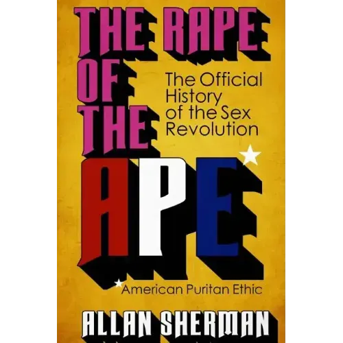 The Rape of the APE* (*American Puritan Ethic): (The Official History of the Sex Revolution, 1945-1973: The Obscening of America, an R.S.V.P. (Redeemi