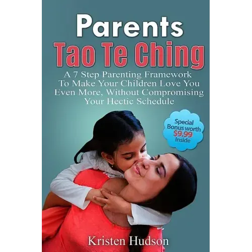 Parents Tao Te Ching: A 7 Step Parenting Framework To Make Your Children Love You Even More, Without Compromising Your Hectic Schedule
