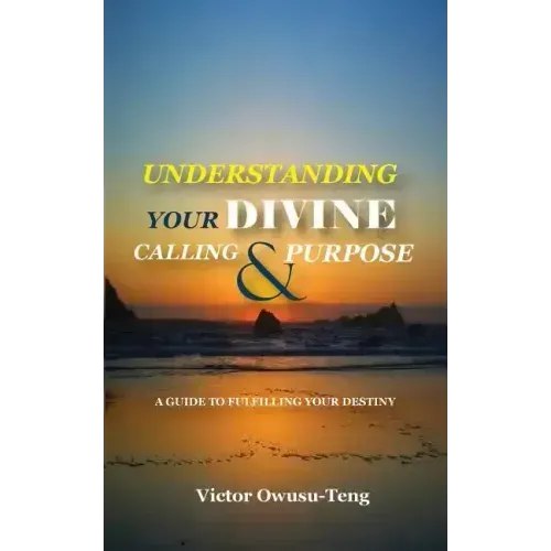 Understanding Your Divine Calling And Purpose: A Guide to Fulfilling Your Destiny