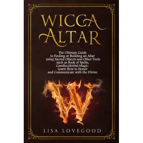 Wicca Altar: The Ultimate Guide to Finding or Building an Altar using Sacred Objects and Other Tools such as Book of Spells, Candle