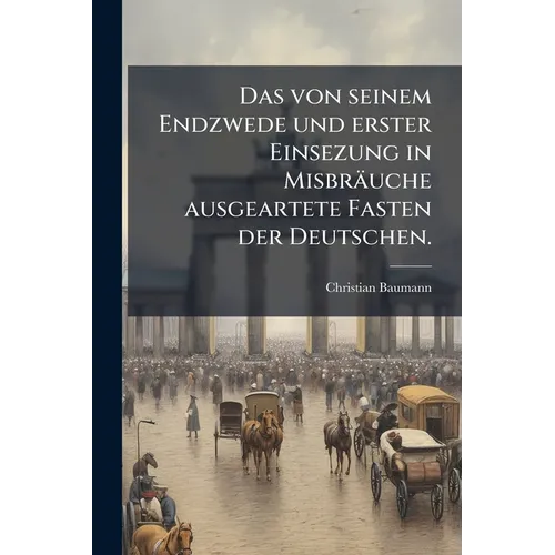 Das von seinem Endzwede und erster Einsezung in Misbräuche ausgeartete Fasten der Deutschen.