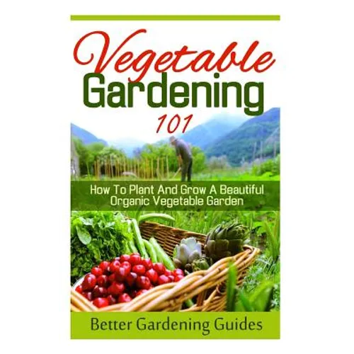 Vegetable Gardening 101: How To Plant And Grow A Beautiful, Organic Vegetable Garden