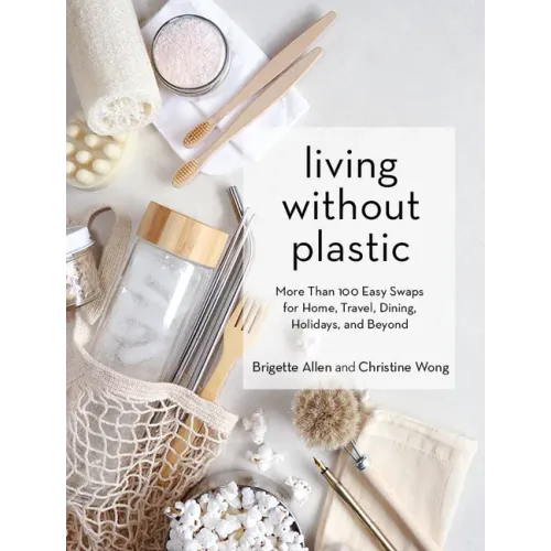Living Without Plastic: More Than 100 Easy Swaps for Home, Travel, Dining, Holidays, and Beyond