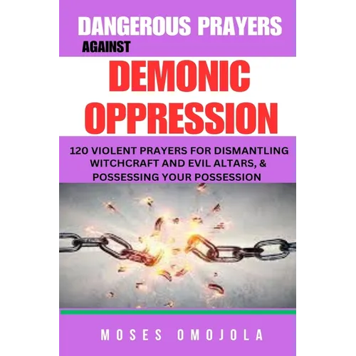 Dangerous Prayers Against Demonic Oppression: 120 Violent Prayers For Dismantling Witchcraft And Evil Altars, & Possessing Your Possession