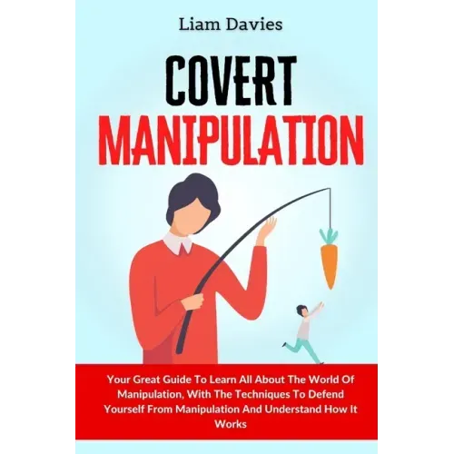 Covert Manipulation: Your Great Guide To Learn All About The World Of Manipulation, With The Techniques To Defend Yourself From Manipulatio