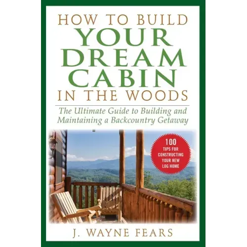 How to Build Your Dream Cabin in the Woods: The Ultimate Guide to Building and Maintaining a Backcountry Getaway