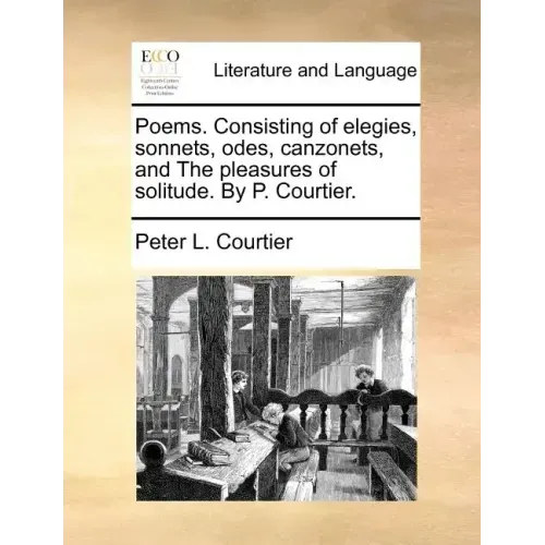 Poems. Consisting of Elegies, Sonnets, Odes, Canzonets, and the Pleasures of Solitude. by P. Courtier.