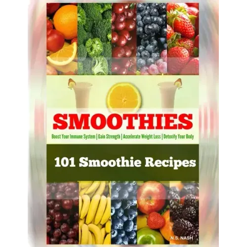 101 Smoothie Recipes: Boost Your Immune System Gain Strength Accelerate Weight Loss Detoxify Your Body